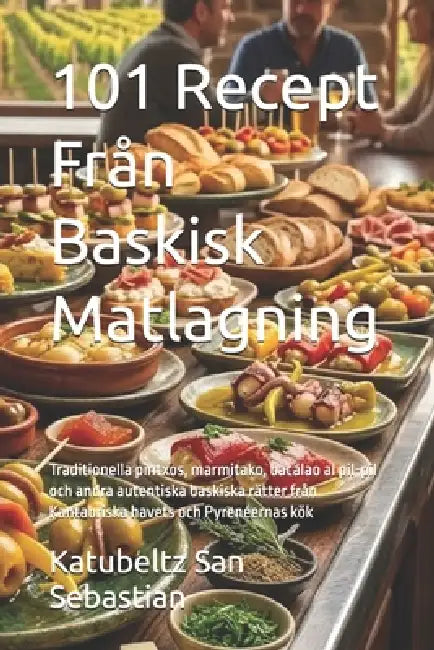 101 Recept Från Baskisk Matlagning: Traditionella pintxos, marmitako, bacalao al pil-pil och andra autentiska baskiska rätter från Kantabriska havets by Katubeltz San Sebastian