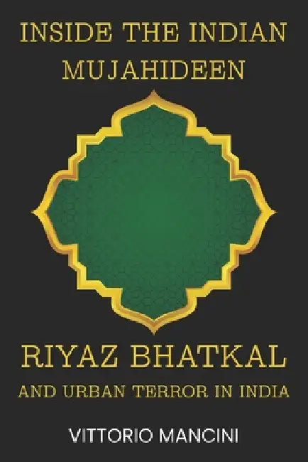 Inside the Indian Mujahideen: Riyaz Bhatkal and Urban Terror in India by Vittorio Mancini