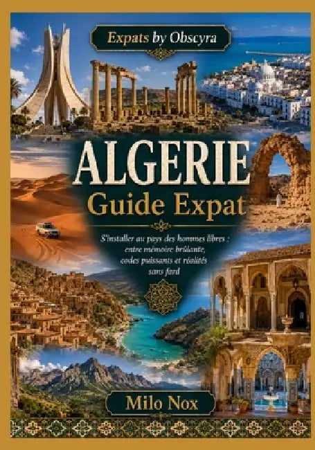 ALGERIE Guide Expat: S'installer au pays des hommes libres: entre mémoire brûlante, codes puissants et réalités sans fard by Milo Nox