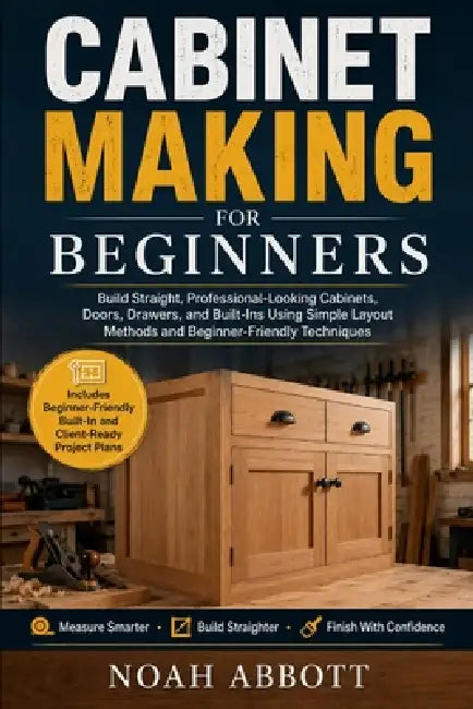 Cabinet Making for Beginners: Build Straight, Professional-Looking Cabinets, Doors, Drawers, and Built-Ins Using Simple Layout Methods and Beginner-Fr by Noah Abbott