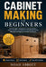 Cabinet Making for Beginners: Build Straight, Professional-Looking Cabinets, Doors, Drawers, and Built-Ins Using Simple Layout Methods and Beginner-Fr by Noah Abbott