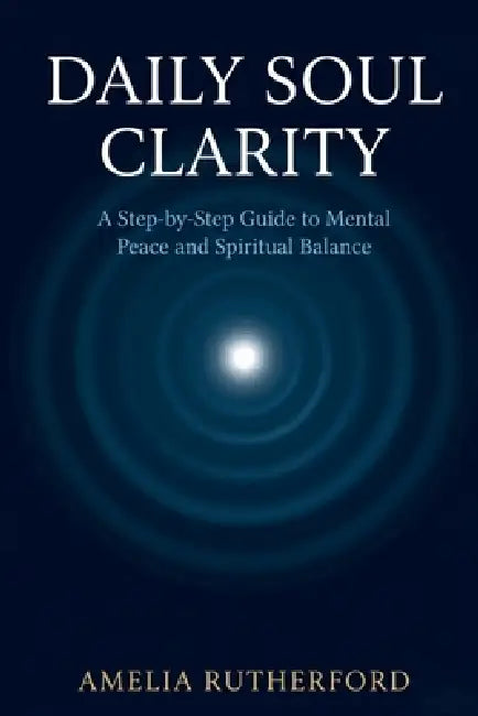 Daily Soul Clarity: A Step-by-Step Guide to Mental Peace and Spiritual Balance by Amelia Rutherford