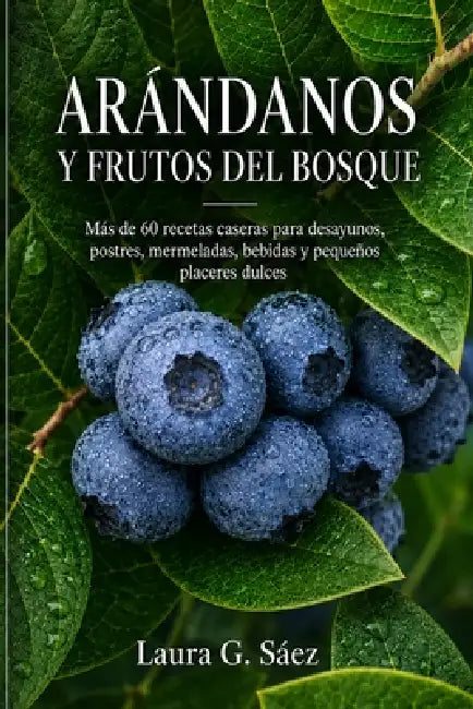 Arándanos Y Frutos del Bosque: Más de 60 recetas caseras para desayunos, postres, mermeladas, bebidas y pequeños placeres dulces by Laura G. Sáez