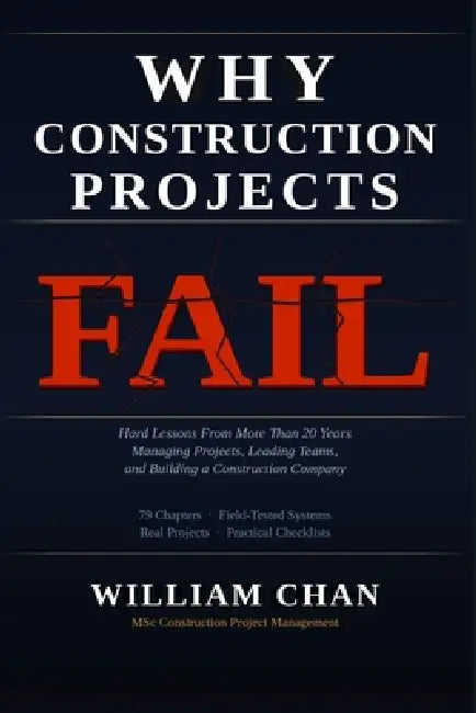 Why Construction Projects Fail: Hard Lessons From More Than 20 Years Managing Projects, Leading Teams, and Building a Construction Company by William Chan