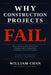 Why Construction Projects Fail: Hard Lessons From More Than 20 Years Managing Projects, Leading Teams, and Building a Construction Company by William Chan