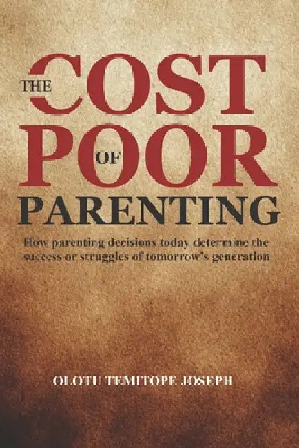 The Cost of Poor Parenting: How Parenting Decisions Today Determine the Success or Struggles of Tomorrow's Generation by Temitope Joseph Olotu