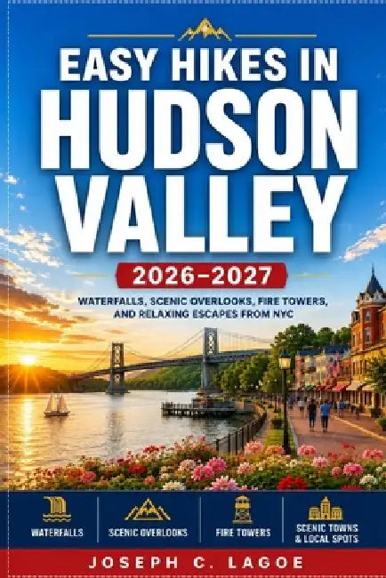 Easy Hikes in Hudson Valley 2026-2027: Waterfalls, Scenic Overlooks, Fire Tower, and Relaxing Escapes from NYC by Joseph C. Lagoe