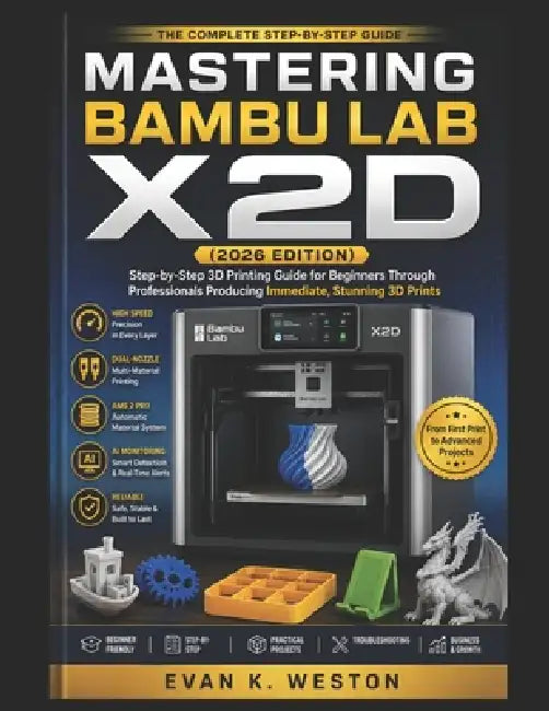 Mastering Bambu Lab X2d (2026 Edition): Step-by-Step 3D Printing Guide for Beginners Through Professionals Producing Immediate, Stunning 3D Prints by Evan K. Weston