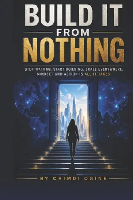 Build It from Nothing: Stop Waiting. Start Building. Scale Everywhere. Mindset and Action Is All It Takes by Chimdi Ogine