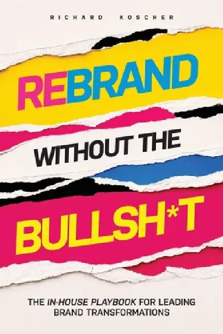 Rebrand Without the Bullsh*t: The In-House Playbook for Leading Brand Transformations by Tanja Kopper, Carley Pierce, Richard Koscher