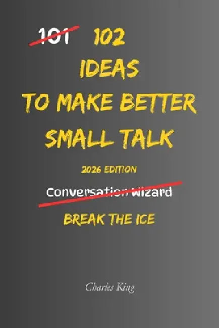 102 Ideas To Make Better Small Talk: No Forced Confidence. No Scripted Lines. Simple Everyday Ideas To Start Easier Conversations, Reduce Awkward Sile by Charles King