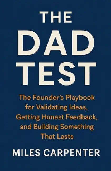 The Dad Test: The Founder's Playbook for Validating Ideas, Getting Honest Feedback, and Building Something That Lasts by Miles Carpenter