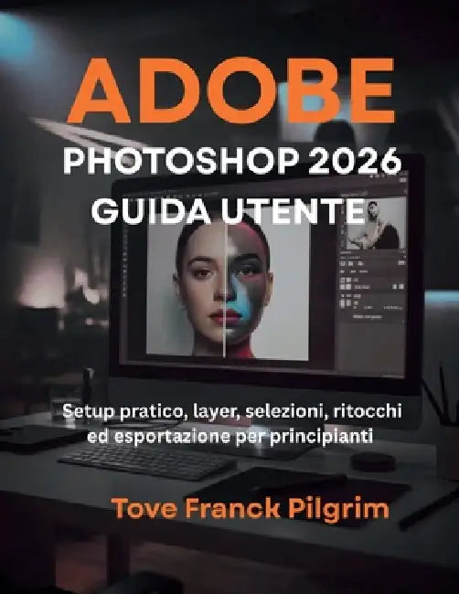 Adobe Photoshop 2026 Guida utente: Setup pratico, layer, selezioni, ritocchi ed esportazione per principianti by Tove Franck Pilgrim