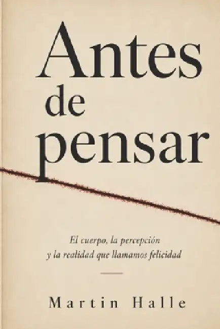 Antes de Pensar: El cuerpo, la percepción y la realidad que llamamos felicidad by Martin Halle