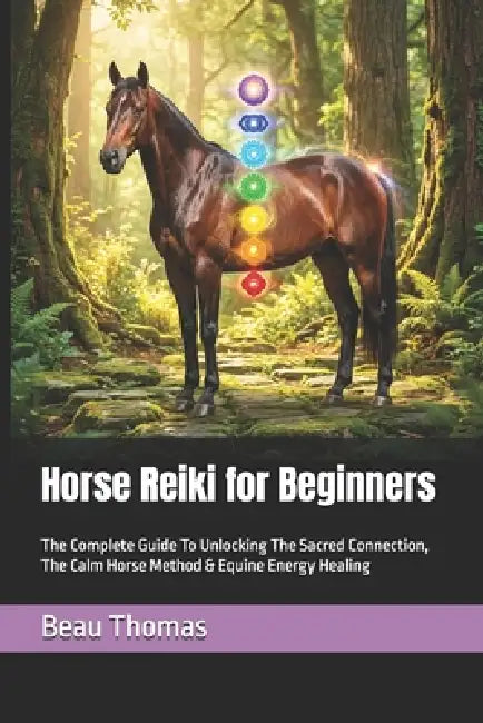 Horse Reiki for Beginners: The Complete Guide To Unlocking The Sacred Connection, The Calm Horse Method & Equine Energy Healing by Beau James Thomas