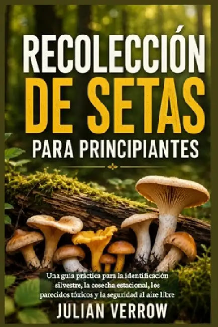 Recolección de setas para principiantes: Una guía práctica para la identificación silvestre, la cosecha estacional, los parecidos tóxicos y la segurid by Julian Verrow