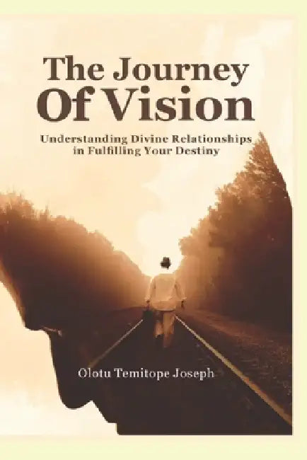 The Journey of Vision: Understanding Divine Relationships in Fulfilling Your Destiny by Temitope Joseph Olotu