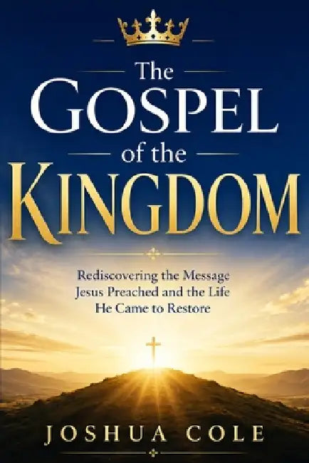 The Gospel of the Kingdom: Rediscovering the Message Jesus Preached and the Life He Came to Restore by Joshua Cole