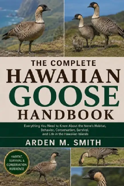The Complete Hawaiian Goose Handbook: Everything You Need to Know About the Nene's Habitat, Behavior, Conservation, Survival, and Life in the Hawaiian by Arden M. Smith