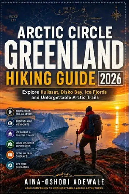Arctic Circle Greenland Hiking Guide 2026: Explore Ilulissat, Disko Bay, Ice Fjords and Unforgettable Arctic Trails by Aina-Oshodi Adewale