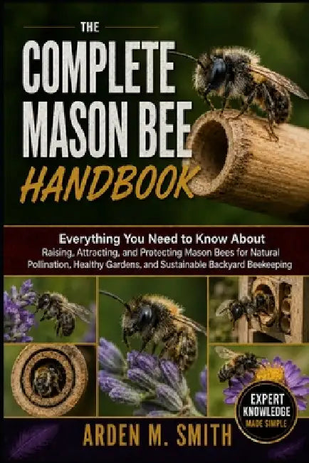 The Complete Mason Bee Handbook: Everything You Need to Know About Raising, Attracting, and Protecting Mason Bees for Natural Pollination, Healthy Gar by Arden M. Smith