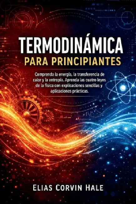 Termodinámica para principiantes: Comprenda la energía, la transferencia de calor y la entropía. Aprenda las cuatro leyes de la física con explicacion by Elias Corvin Hale