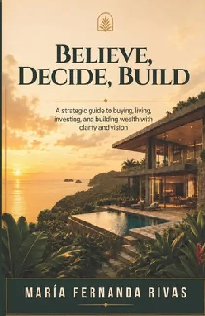 Believe, Decide, Build: How to Make Real Estate Decisions in Costa Rica with Clarity, Vision, and Purpose to Build Wealth, Lifestyle, and New Opportun by Maria Fernanda Rivas Rosales