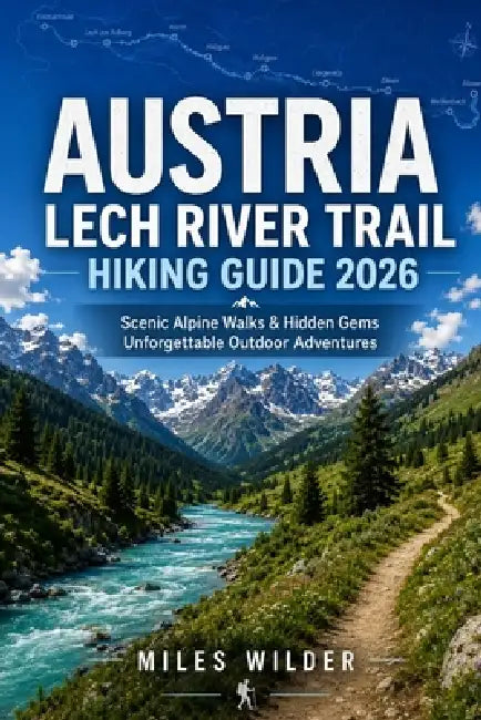 Austria Lech River Trail Hiking Guide 2026: Scenic Alpine Walks, Hidden Gems & Unforgettable Outdoor Adventures by Miles Wilder