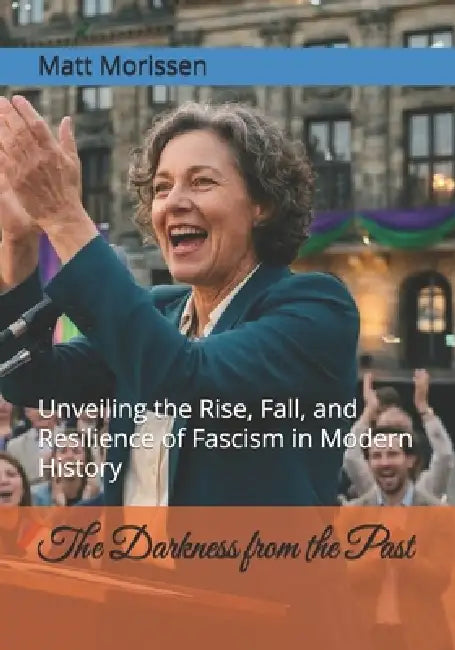 The Darkness from the Past: Unveiling the Rise, Fall, and Resilience of Fascism in Modern History by Matt Morissen