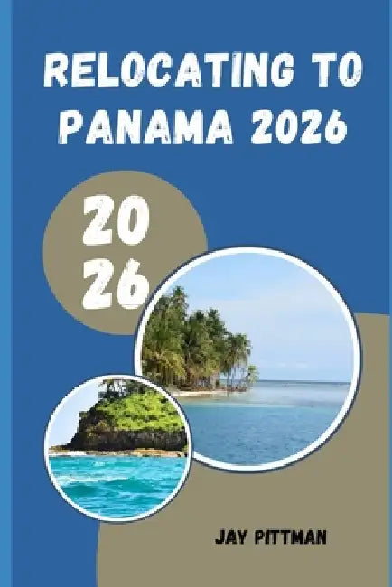 Relocating to Panama 2026: Everything You Need to Know About Visas, Banking, Housing, Healthcare, and Daily Life in Panama by Jay Pittman
