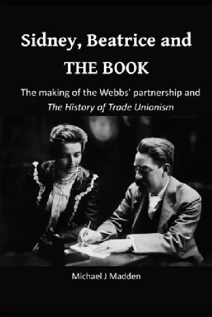 Sidney, Beatrice and THE BOOK: The making of the Webbs' partnership and The History of Trade Unionism by Michael Madden