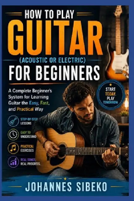 How To Play Guitar (Acoustic Or Electric) For Beginners: A Complete Beginner's System for Learning Guitar the Easy, Fast, and Practical Way by Johannes Sibeko