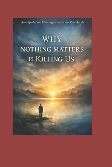 Why Nothing Matters Is Killing Us: How Apathy and Meaninglessness Harm Our Health by Reverend Rachel Love