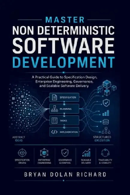 Master Non Deterministic Software Development: A Practical Guide to Specification Design, Enterprise Engineering, Governance, and Scalable Software De by Bryan Dolan Richard