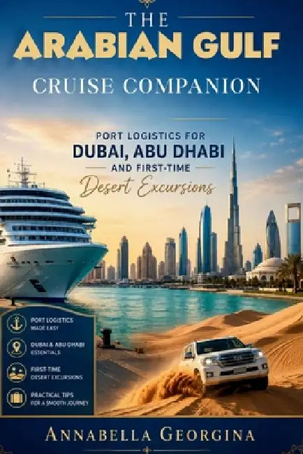 The Arabian Gulf Cruise Companion: Port Logistics for Dubai, Abu Dhabi and First-Time Desert Excursions by Annabella Georgina
