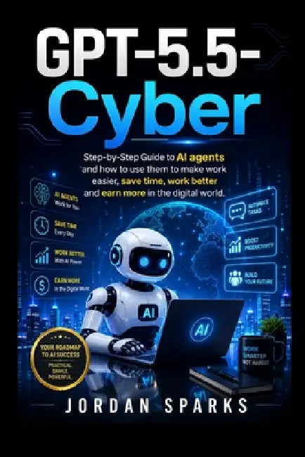 GPT-5.5-Cyber: Step-by-Step Guide to AI agents and how to use them to make work easier, save time, work better and earn more in the digital world. by Jordan Sparks