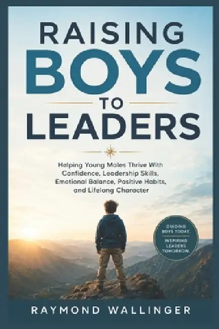 Raising Boys to Leaders: Helping Young Males Thrive With Confidence, Leadership Skills, Emotional Balance, Positive Habits, and Lifelong Character by Raymond Wallinger