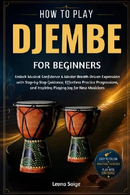 How To Play Djembe For Beginners: Build Real Rhythm Skills & Confident Groove Mastery With Practical Hand Techniques, Inspiring Play, and Authentic Pe by Leona Saige