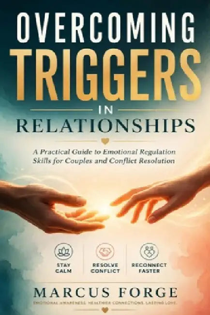 Overcoming Triggers In Relationships: A Practical Guide to Emotional Regulation Skills for Couples and Conflict Resolution by Marcus Forge
