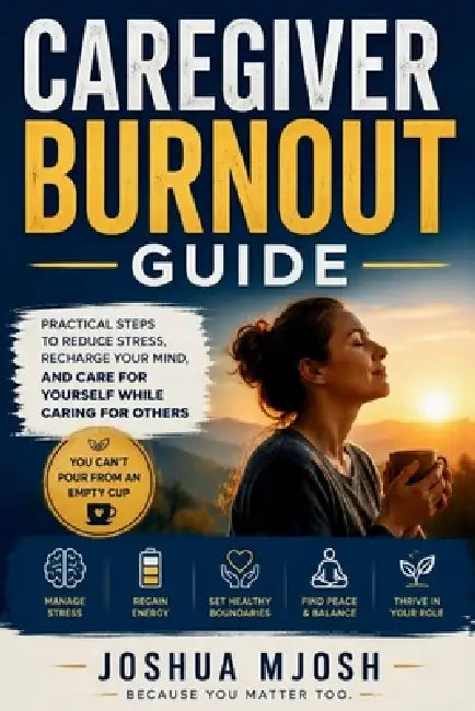 Caregiver Burnout Guide: Practical Steps to Reduce Stress, Recharge Your Mind, and Care for Yourself While Caring for Others by Joshua Mjosh