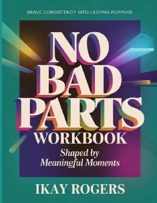 Brave Consistency Into Lasting Purpose No Bad Parts: Shaped by Meaningful Moments by Ikay Rogers