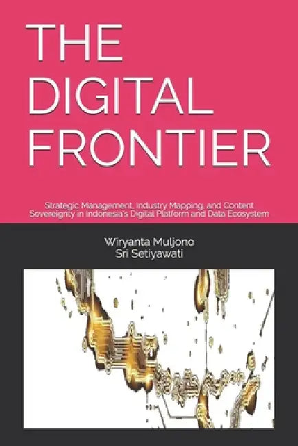 The Digital Frontier: Strategic Management, Industry Mapping, and Content Sovereignty in Indonesia's Digital Platform and Data Ecosystem by Sri Setiyawati, Wiryanta Muljono
