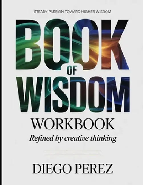 Steady Passion Toward Higher Wisdom Book Of Wisdom: Refined By Creative Thinking by Diego Perez