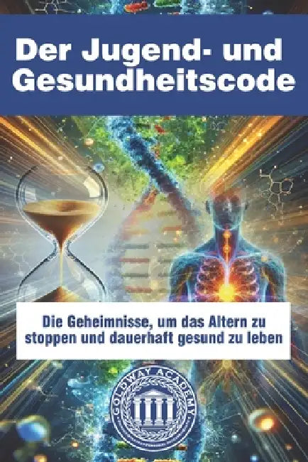 Der Jugend- und Gesundheitscode: Die Geheimnisse, um das Altern zu stoppen und dauerhaft gesund zu leben by Goldway Academy Healthy Life