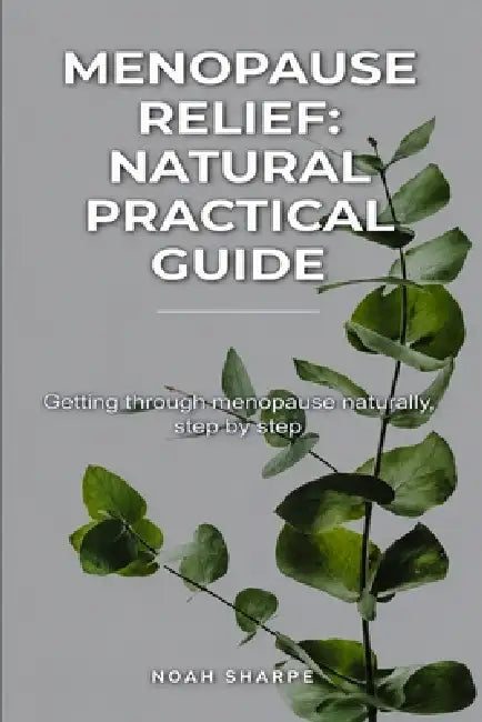 Menopause Relief: Natural Practical Guide: Getting Through Menopause Naturally Step By Step by Noah Sharpe