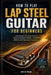 How To Play Lap Steel Guitar For Beginners: Unlock Dynamic Slide Mastery & Musical Confidence for Expressive Playing - A Complete Beginner's Roadmap t by Leona Saige
