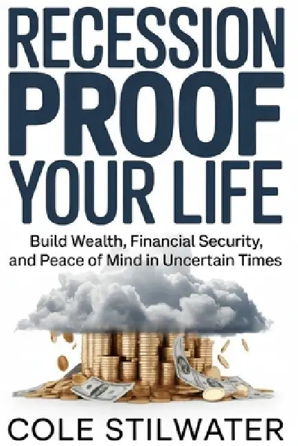 Recession Proof Your Life: Build Wealth, Financial Security, and Peace of Mind in Uncertain Times by Cole Stilwater