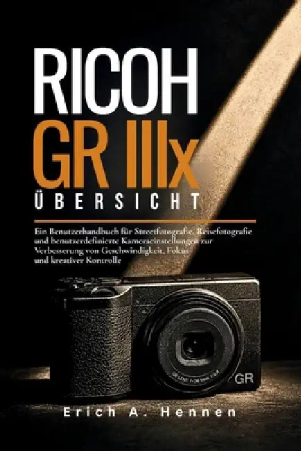 Ricoh GR IIIx - Übersicht: Ein Benutzerhandbuch für Streetfotografie, Reisefotografie und benutzerdefinierte Kameraeinstellungen zur Verbesserung von by Erich A. Hennen