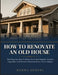 How To Renovate an Old House: The Step-by-Step Guide to Structural Repairs, System Upgrades, and Interior Restoration for Every Budget by Kenna Denzel