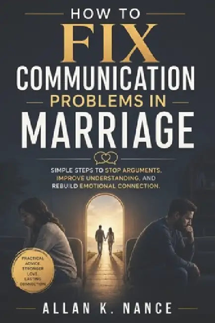 How to Fix Communication Problems in Marriage: Simple Steps to Stop Arguments, Improve Understanding, and Rebuild Emotional Connection by Allan K. Nance